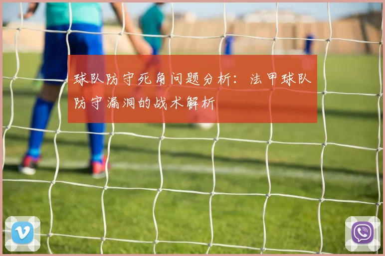 球队防守死角问题分析:法甲球队防守漏洞的战术解析