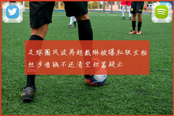 足球圈风波再起戴琳被曝私联女粉丝涉借钱不还清空积蓄疑云