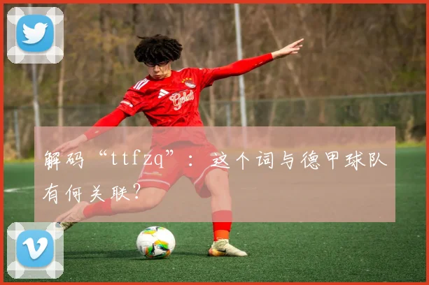 解码“ttfzq”：这个词与德甲球队有何关联？