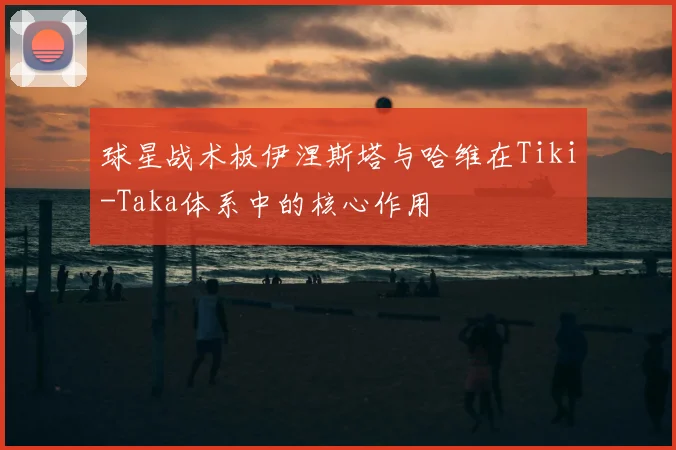 球星战术板伊涅斯塔与哈维在Tiki-Taka体系中的核心作用