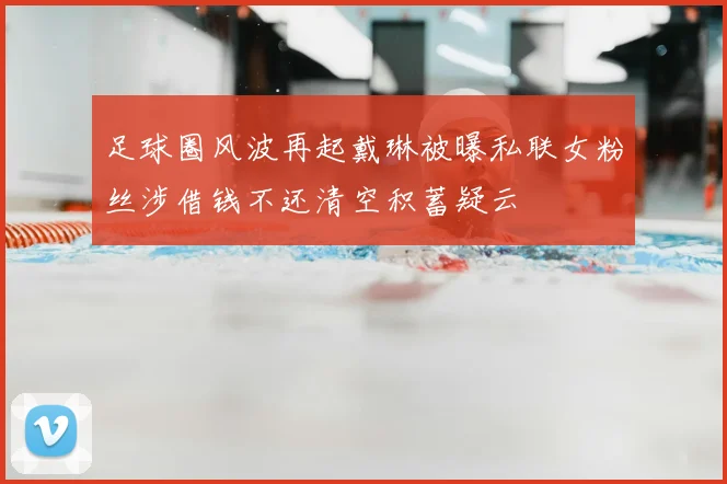 足球圈风波再起戴琳被曝私联女粉丝涉借钱不还清空积蓄疑云