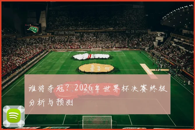 谁将夺冠？2026年世界杯决赛终极分析与预测