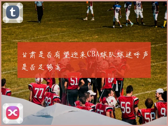 甘肃是否有望迎来CBA球队球迷呼声是否足够高